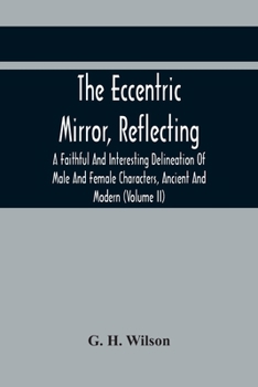 Paperback The Eccentric Mirror, Reflecting A Faithful And Interesting Delineation Of Male And Female Characters, Ancient And Modern (Volume Ii) Book