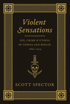 Hardcover Violent Sensations: Sex, Crime, and Utopia in Vienna and Berlin, 1860-1914 Book