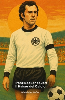 Franz Beckenbauer: Il Kaiser del Calcio: Storia, curiosità e trionfi del leggendario leader tedesco (Italian Edition)