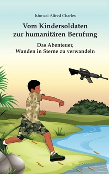 Vom Kindersoldaten zur humanitaeren Berufung: Das Abenteuer, Wunden in Sterne zu verwandeln