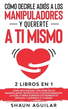 Paperback C?mo Decirle Adi?s a los Manipuladores y Quererte a ti Mismo: 2 Libros en 1 - C?mo Reconocer y Escapar de un Manipulador, Secretos de la Autocompasi?n [Spanish] Book