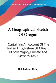 Paperback A Geographical Sketch Of Oregon: Containing An Account Of The Indian Title, Nature Of A Right Of Sovereignty, Climate And Seasons 1830 Book