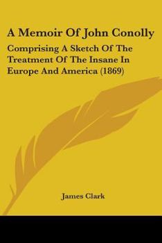 Paperback A Memoir Of John Conolly: Comprising A Sketch Of The Treatment Of The Insane In Europe And America (1869) Book