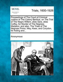 Proceedings of The Court of Criminal Justice of The Colony Berbice, on The Trial of The Negro Willem, alias Sara, alias Cuffey, for Murder of The ... Mey, Kees, and Corydon, for Aiding and...