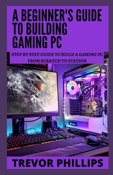 Paperback A Beginner's Guide To Building Gaming Pc: Step By Step Guide To Build A Gaming Pc From Scratch To A Station Book