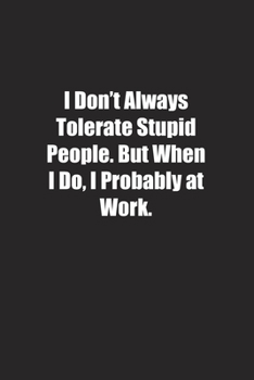 Paperback I Don't Always Tolerate Stupid People. But When I Do, I Probably at Work.: Lined notebook Book