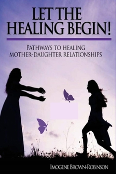 Let the Healing Begin!: Pathways to Healing Mother-Daughter Relationships