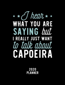 I Hear What You Are Saying I Really Just Want To Talk About Capoeira 2020 Planner: Capoeira Fan 2020 Calendar, Funny Design, 2020 Planner for Capoeira Lover, Christmas Gift for Capoeira Lover