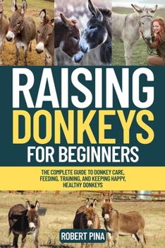 Raising Donkeys For Beginners: The Complete Guide to Donkey Care, Feeding, Training, and Keeping Happy, Healthy Donkeys (The Backyard Livestock Beginner Series)