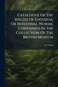 Catalogue Of The Species Of Entozoa, Or Intestinal Worms, Contained In The Collection Of The British Museum...