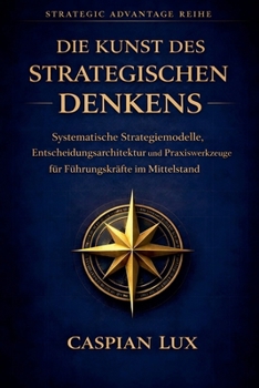 Die Kunst des strategischen Denkens: Systematische Strategiemodelle, Entscheidungsarchitektur und Praxiswerkzeuge für Führungskräfte im Mittelstand (Strategic Advantage) (German Edition)