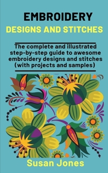 Paperback Embroidery Designs And Stitches: The Complete And Illusreated Step-by-Step Guide To Awesome Embroidery Designs And Stitches (With Projects & Samples) Book