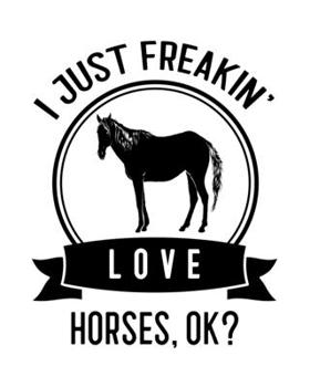 I Just Freakin' Love Horses, OK?: Horse Gift for People Who Love Horses - Funny Saying on Black and White Cover Design - Blank Lined Journal or Notebook