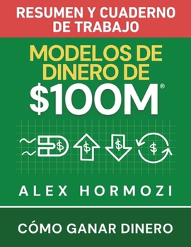 Modelos de dinero de $100 M Resumen y cuaderno de trabajo: Cómo ganar dinero (Spanish Edition)