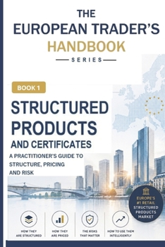 Structured Products & Certificates (The European Trader’s Handbook): A Practitioner's Guide to the World's Largest Retail Derivatives Market