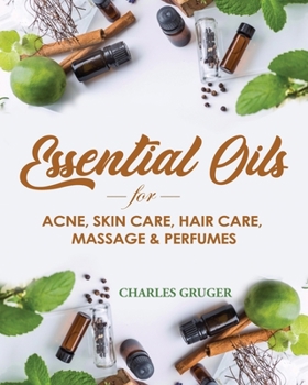 Essential Oils for Acne, Skin Care, Hair Care, Massage and Perfumes: 120 Essential Oil Blends and Recipes for Skin Care, Acne, Hair Care, Dandruff, ... and Essential Oils Beginners Guide)