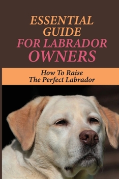 Paperback Essential Guide For Labrador Owners: How To Raise The Perfect Labrador: How To Take Care Of The Labrador Book