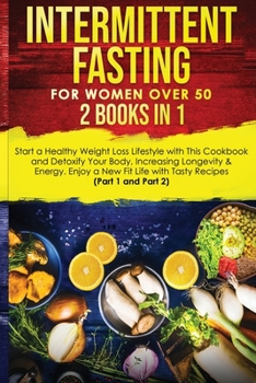 Intermittent Fasting for Women Over 50: 2 Books in 1: Start a Healthy Weight Loss Lifestyle with This Cookbook and Detoxify Your Body, Increasing ... Life with Tasty Recipes (Part 1 and Part 2)