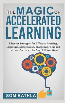 Paperback The Magic of Accelerated Learning: Discover Strategies for Effective Learning, Improved Memorization, Sharpened Focus and Become An Expert In Any Skil Book