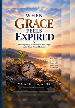 When Grace Feels Expired: Finding Mercy, Restoration, and Hope After Your Worst Mistakes