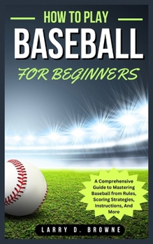 Paperback How to Play Baseball for Beginners: A Comprehensive Guide to Mastering Baseball from Rules Scoring Strategies, Instructions, And More Book