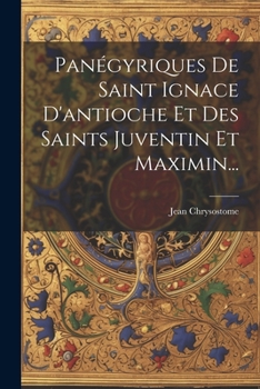 Paperback Panégyriques De Saint Ignace D'antioche Et Des Saints Juventin Et Maximin... [French] Book