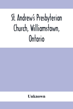St. Andrew'S Presbyterian Church, Williamstown, Ontario: Report Of Centenary Celebration, August 25Th To September 2Nd, 1912