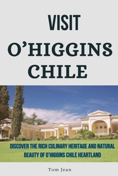 Visit O'Higgins, Chile: Discover the Rich Culinary Heritage and Natural Beauty of O'Higgins, Chile Heartland