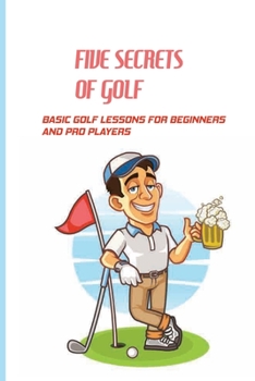 Paperback Five Secrets Of Golf: Basic Golf Lessons For Beginners And Pro Players: Golf Tips For Beginners Book