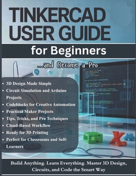 TinkerCAD User Guide for Beginners: The Complete Step-by-Step Manual to Master 3D Design, Electronics Circuits, and Codeblocks for Makers and Students (Tips & Tricks, and Pro Techniques)