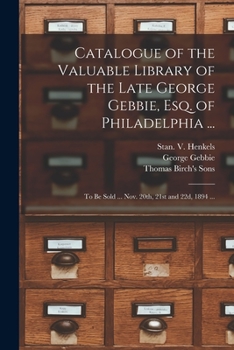 Paperback Catalogue of the Valuable Library of the Late George Gebbie, Esq. of Philadelphia ...: to Be Sold ... Nov. 20th, 21st and 22d, 1894 ... Book