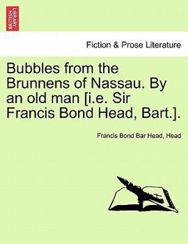 Bubbles from the Brunnens of Nassau. By an old man [i.e. Sir Francis Bond Head, Bart.].