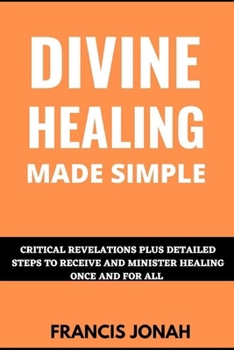 Paperback Divine Healing Made Simple: Critical Revelations plus detailed Steps To Receive and Minister Healing Once and For All Book