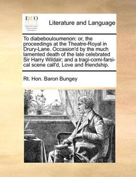 To diabebouloumenon: or, the proceedings at the Theatre-Royal in Drury-Lane. Occasion'd by the much lamented death of the late celebrated Sir Harry ... scene call'd, Love and friendship.