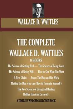 Paperback The Complete Wallace D. Wattles: (9 BOOKS) The Science of Getting Rich; The Science of Being Great;The Science of Being Well; How to Get What You Want Book