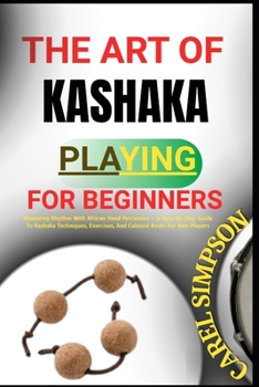 Paperback The Art of Kashaka Playing for Beginners: Mastering Rhythm With African Hand Percussion - A Step-By-Step Guide To Kashaka Techniques, Exercises, And C Book