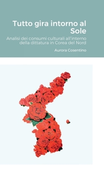 Hardcover Tutto gira intorno al Sole: Analisi dei consumi culturali all'interno della dittatura in Corea del Nord [Italian] Book