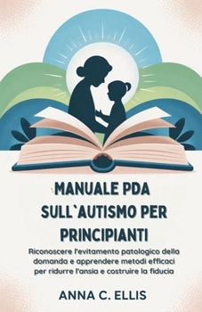 Manuale PDA sull'autismo per principianti: Riconoscere l'evitamento patologico della domanda e apprendere metodi efficaci per ridurre l'ansia e costruire la fiducia