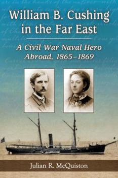 Paperback William B. Cushing in the Far East: A Civil War Naval Hero Abroad, 1865-1869 Book