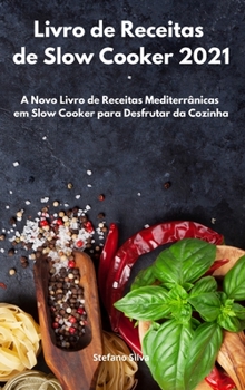 Livro de Receitas de Slow Cooker 2021: A Novo Livro de Receitas Mediterrânicas em Slow Cooker para Desfrutar da Cozinha. Slow Cooker Cookbook