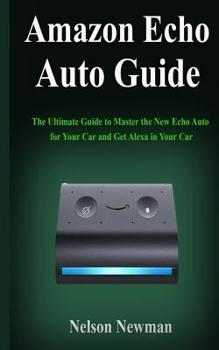 Paperback Amazon Echo Auto Guide: The Ultimate Guide to Master the New Echo Auto for Your Car and Get Alexa in Your Car Book