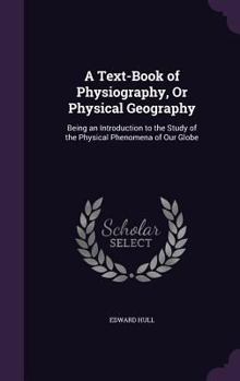 Hardcover A Text-Book of Physiography, Or Physical Geography: Being an Introduction to the Study of the Physical Phenomena of Our Globe Book