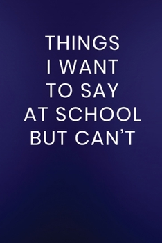 Things I Want to Say at School But Can't: Journal Notebook 100 Lined Pages (Funny School Teacher Appreciation Humor Journaling Note Book)