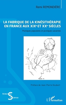 La fabrique de la kinésithérapie en France aux XIXe et XXe siècles: Pratiques populaires et pratiques savantes (Acteurs de La Science) (French Edition)