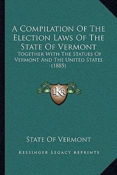 Paperback A Compilation Of The Election Laws Of The State Of Vermont: Together With The Statues Of Vermont And The United States (1885) Book