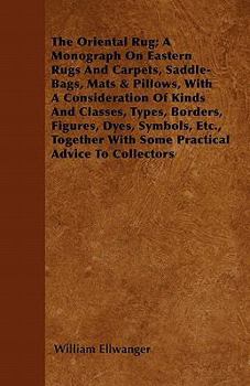 The Oriental Rug; A Monograph on Eastern Rugs and Carpets, Saddle-Bags, Mats & Pillows, with a Consideration of Kinds and Classes, Types, Borders, Figures, Dyes, Symbols, Etc., Together with Some Prac