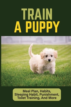 Paperback Train A Puppy: Meal Plan, Habits, Sleeping Habit, Punishment, Toilet Training, And More: Behavior Training For Puppy Book