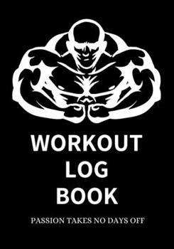 Workout Log Book Passion Takes No Days Off - Gym Workout Log - Fitness Tracker - Gym Notebook: 100 pages (50 Sheets) - 7 x 10 Inches - Room for recording sets, reps, cardio and more!