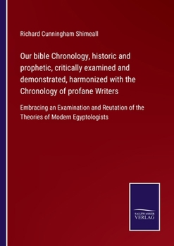 Our Bible Chronology: Historic And Prophetic, Critically Examined, And Demonstrated, And Harmonized With The Chronology Of Profane Writers: Embracing ... Of The Theories Of Modern Egyptologists