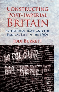 Constructing Post-Imperial Britain: Britishness, 'race' and the Radical Left in the 1960s
